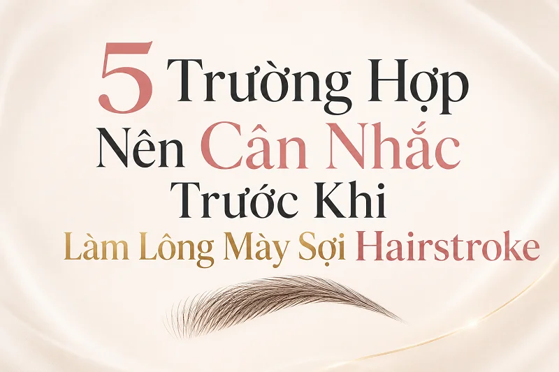 Không Phải Ai Cũng Hợp Lông Mày Sợi Hairstroke: 5 Trường Hợp Nên Cân Nhắc Trước Khi Làm